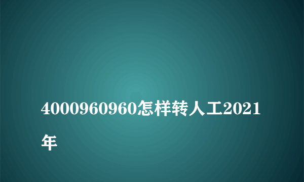 
4000960960怎样转人工2021年
