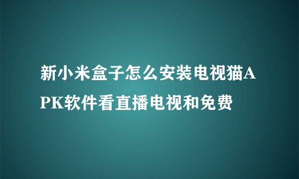 新小米盒子怎么安装电视猫APK软件看直播电视和免费