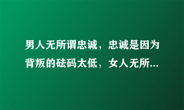 男人无所谓忠诚，忠诚是因为背叛的砝码太低，女人无所谓忠贞，忠贞是因为受到的引诱不够