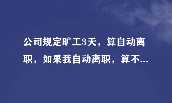 公司规定旷工3天，算自动离职，如果我自动离职，算不算违反合同，我要赔偿公司什么吗？