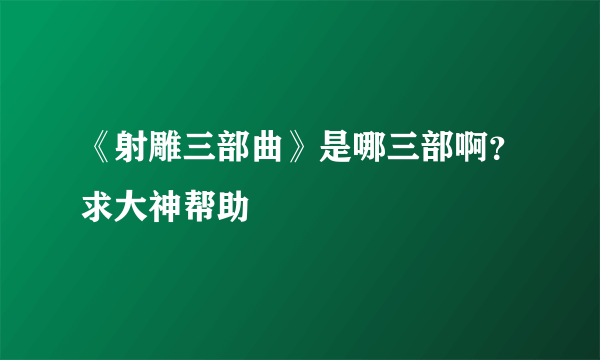 《射雕三部曲》是哪三部啊？求大神帮助