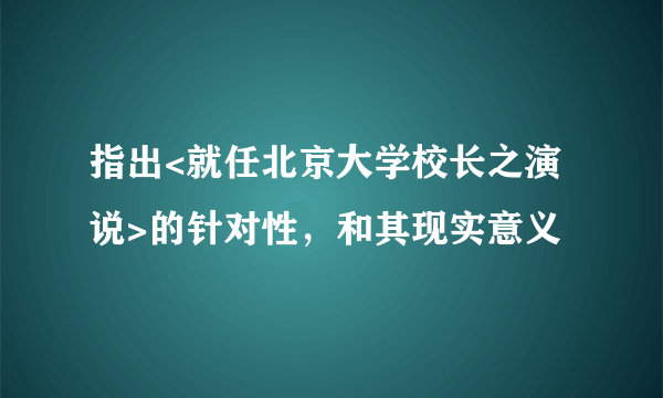 指出<就任北京大学校长之演说>的针对性，和其现实意义