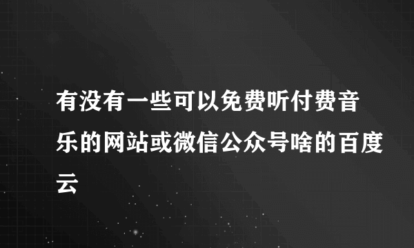 有没有一些可以免费听付费音乐的网站或微信公众号啥的百度云