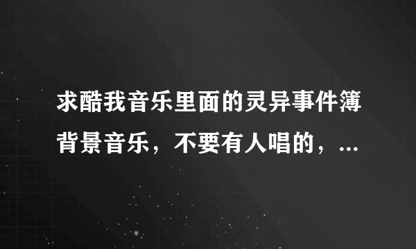 求酷我音乐里面的灵异事件簿背景音乐，不要有人唱的，要轻音乐，越多越好！