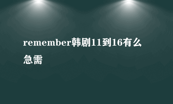 remember韩剧11到16有么 急需