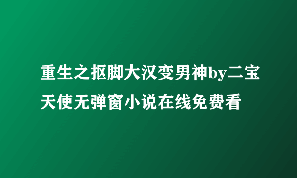 重生之抠脚大汉变男神by二宝天使无弹窗小说在线免费看