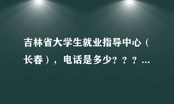 吉林省大学生就业指导中心（长春），电话是多少？？？应该怎么去···？？？