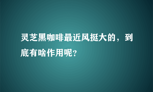 灵芝黑咖啡最近风挺大的，到底有啥作用呢？