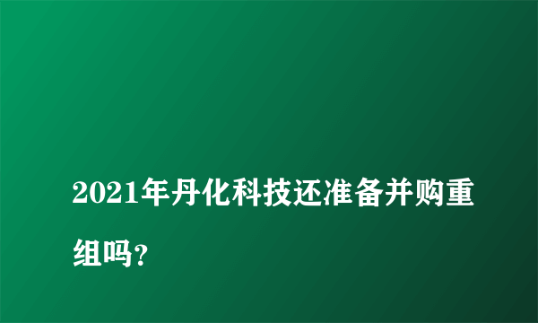 
2021年丹化科技还准备并购重组吗？
