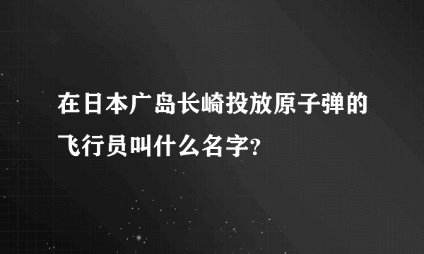 在日本广岛长崎投放原子弹的飞行员叫什么名字？