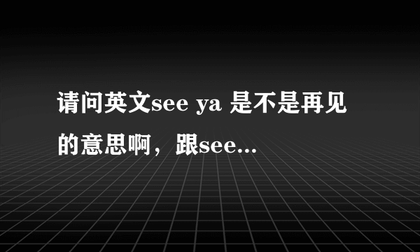 请问英文see ya 是不是再见的意思啊，跟see you 有什么区别吗