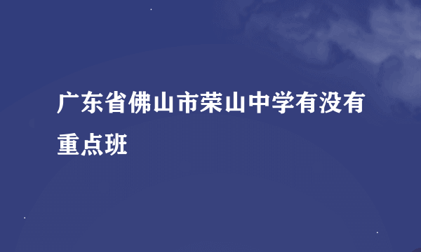 广东省佛山市荣山中学有没有重点班