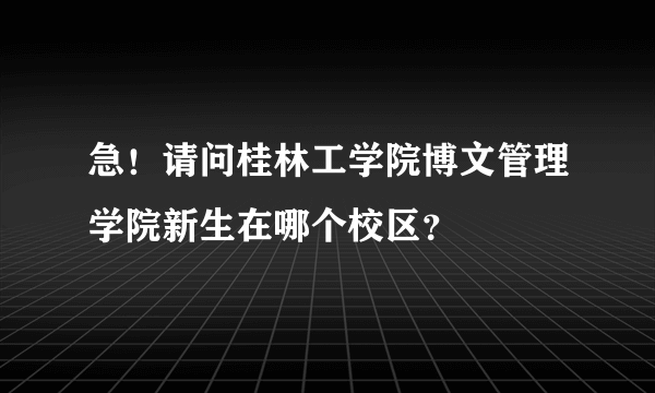 急！请问桂林工学院博文管理学院新生在哪个校区？