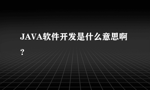 JAVA软件开发是什么意思啊？