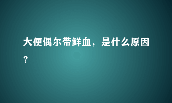 大便偶尔带鲜血，是什么原因？