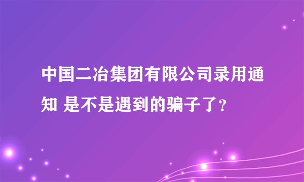 中国二冶集团有限公司录用通知 是不是遇到的骗子了？