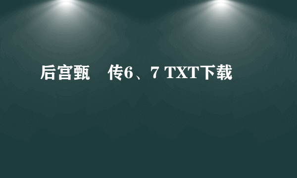 后宫甄嬛传6、7 TXT下载