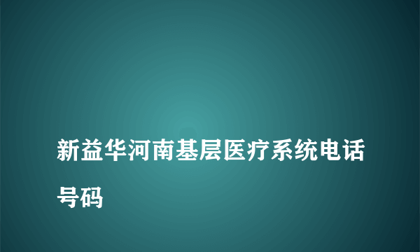 
新益华河南基层医疗系统电话号码
