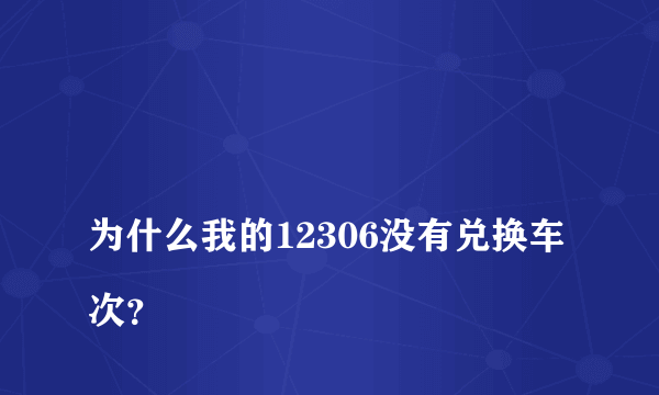 
为什么我的12306没有兑换车次？
