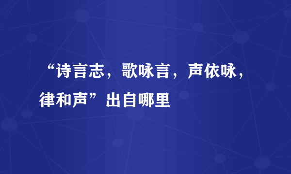 “诗言志，歌咏言，声依咏，律和声”出自哪里