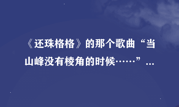 《还珠格格》的那个歌曲“当山峰没有棱角的时候……”歌名是？作词作曲是谁？