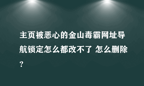 主页被恶心的金山毒霸网址导航锁定怎么都改不了 怎么删除？