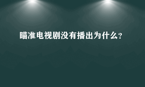 瞄准电视剧没有播出为什么？