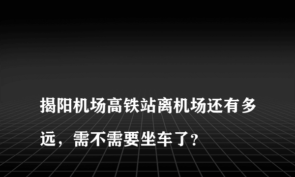 
揭阳机场高铁站离机场还有多远，需不需要坐车了？
