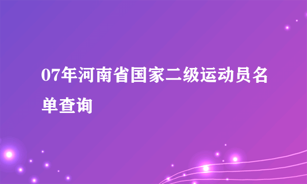 07年河南省国家二级运动员名单查询