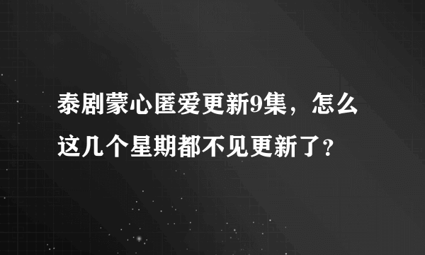 泰剧蒙心匿爱更新9集，怎么这几个星期都不见更新了？