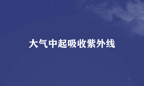 大气中起吸收紫外线