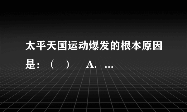 太平天国运动爆发的根本原因是：（  ）    A．外国资本主义的入侵  B．本国自然灾害的严重    C．国内阶