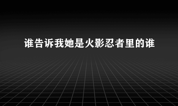 谁告诉我她是火影忍者里的谁