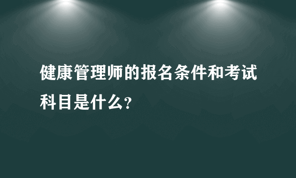 健康管理师的报名条件和考试科目是什么？