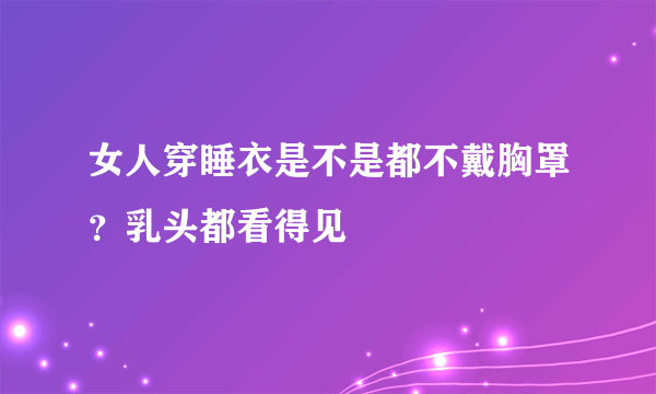 女人穿睡衣是不是都不戴胸罩？乳头都看得见