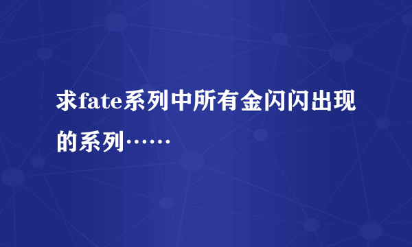 求fate系列中所有金闪闪出现的系列……