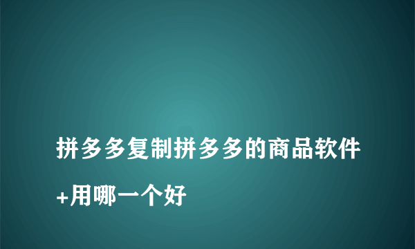 
拼多多复制拼多多的商品软件+用哪一个好
