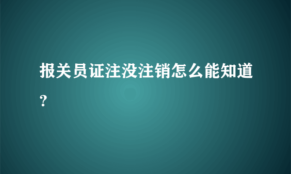 报关员证注没注销怎么能知道？