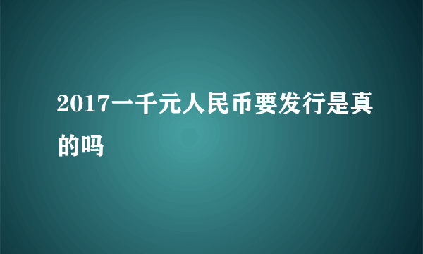 2017一千元人民币要发行是真的吗