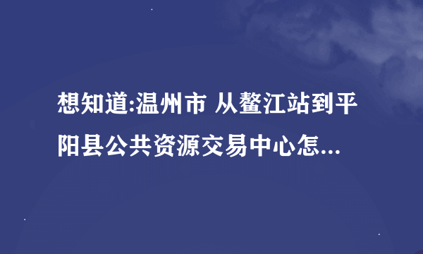 想知道:温州市 从鳌江站到平阳县公共资源交易中心怎么坐公交？