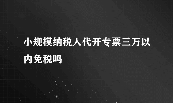 小规模纳税人代开专票三万以内免税吗