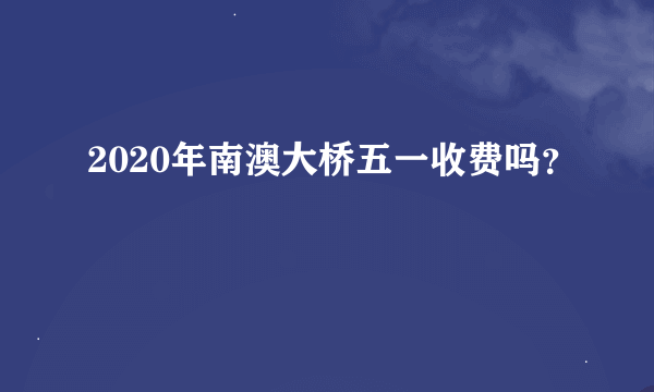 2020年南澳大桥五一收费吗？