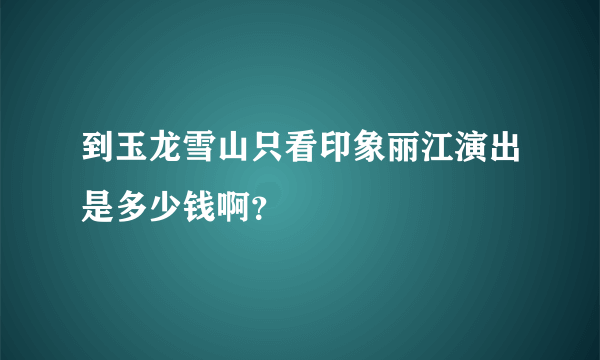 到玉龙雪山只看印象丽江演出是多少钱啊？