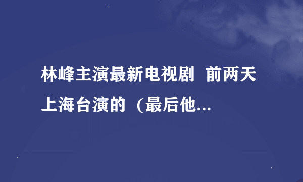 林峰主演最新电视剧  前两天上海台演的  (最后他出车祸死了)