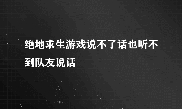 绝地求生游戏说不了话也听不到队友说话