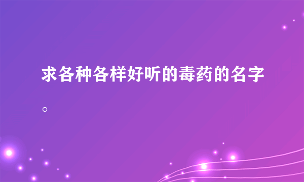 求各种各样好听的毒药的名字。