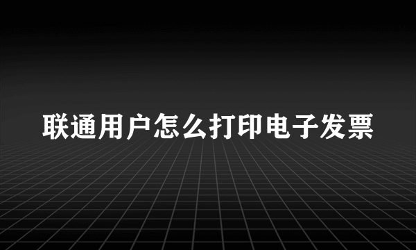 联通用户怎么打印电子发票