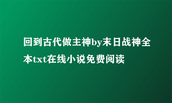 回到古代做主神by末日战神全本txt在线小说免费阅读