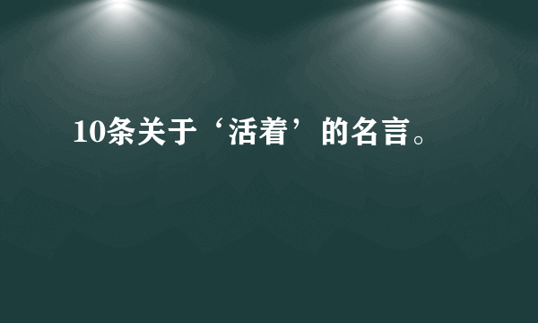 10条关于‘活着’的名言。