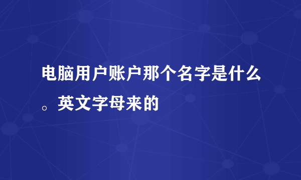 电脑用户账户那个名字是什么。英文字母来的